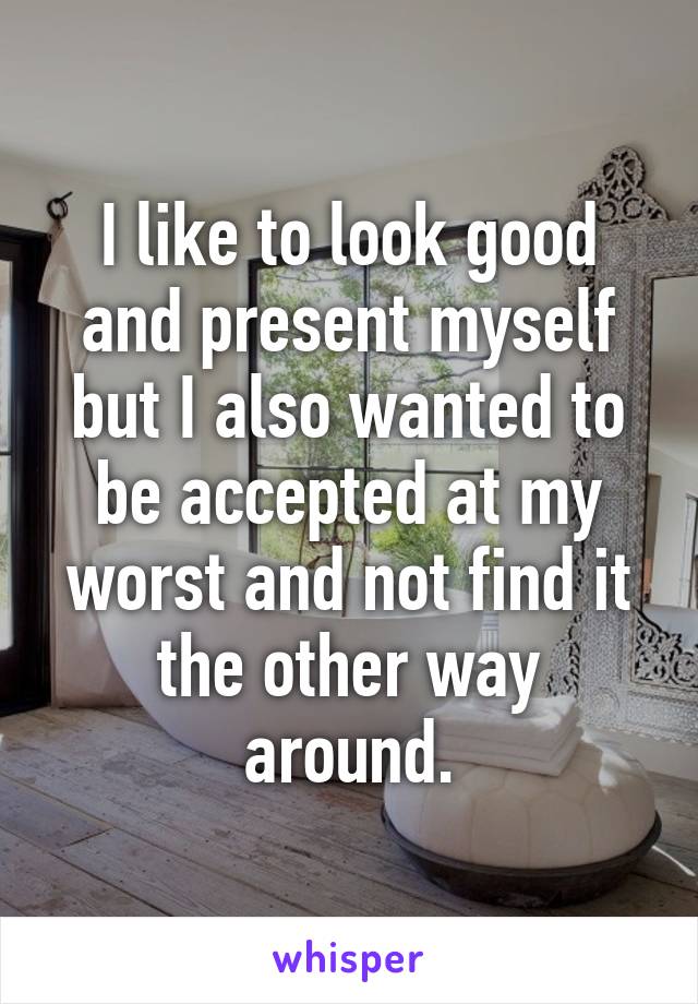 I like to look good and present myself but I also wanted to be accepted at my worst and not find it the other way around.