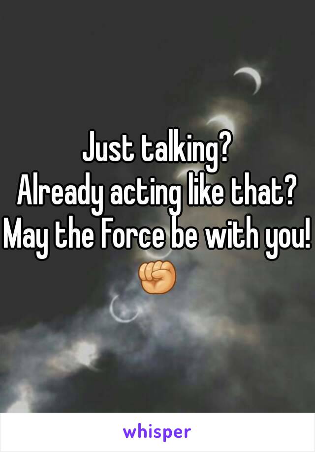 Just talking?
Already acting like that?
May the Force be with you!
✊