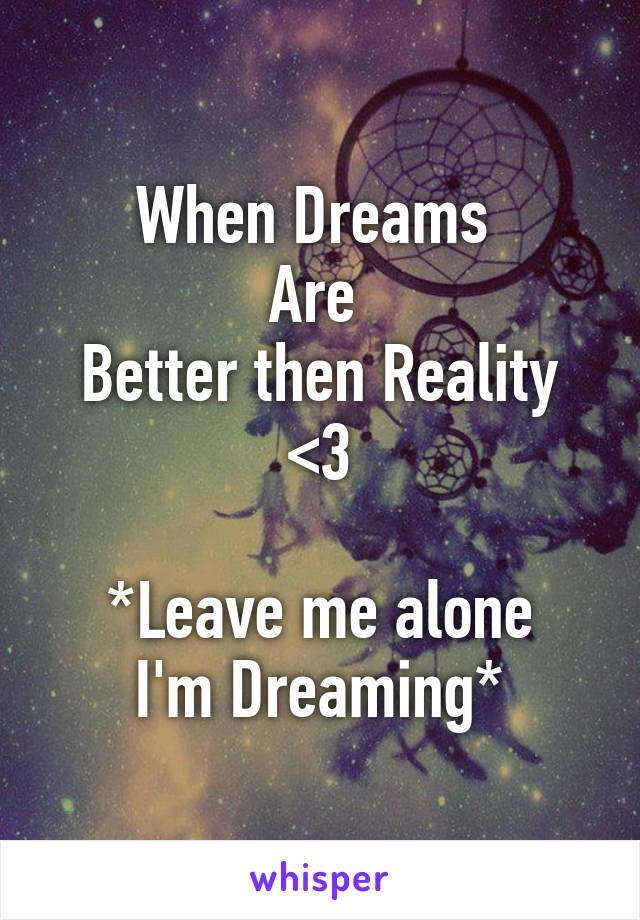 When Dreams 
Are 
Better then Reality
<3

*Leave me alone
I'm Dreaming*