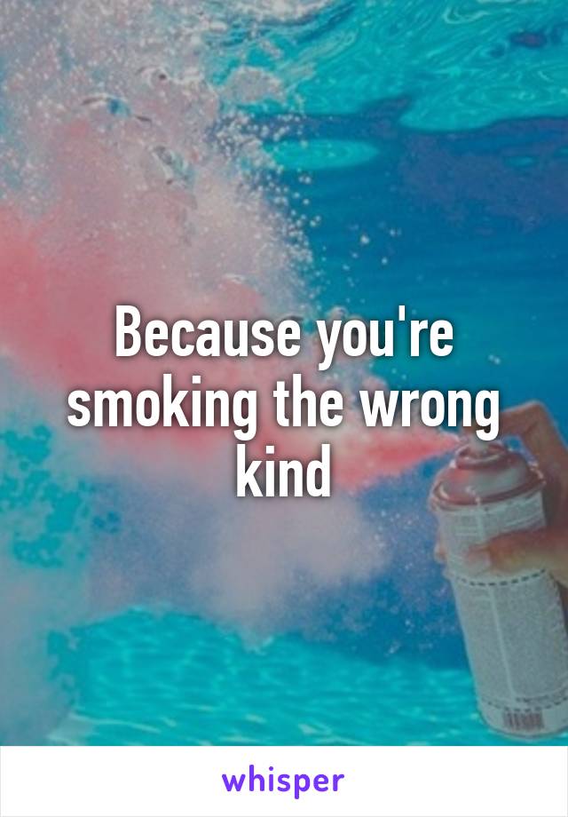 Because you're smoking the wrong kind