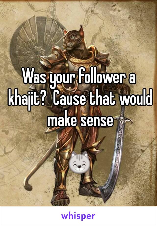 Was your follower a khajit?  Cause that would make sense

😸