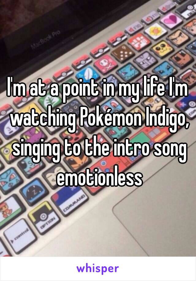 I'm at a point in my life I'm watching Pokémon Indigo, singing to the intro song emotionless