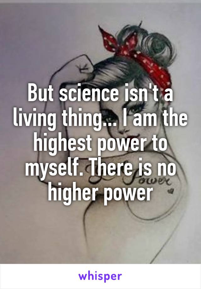 But science isn't a living thing... I am the highest power to myself. There is no higher power