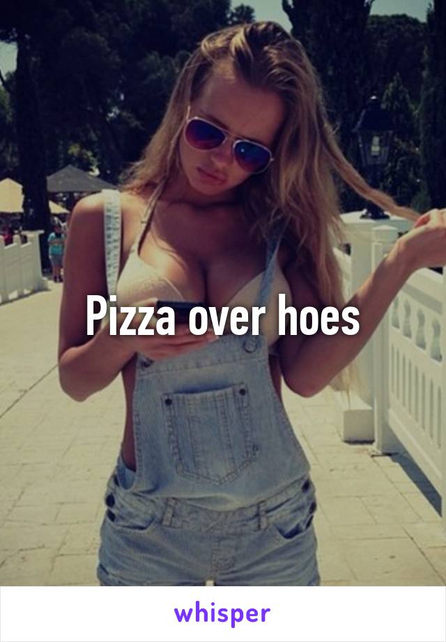 Pizza over hoes