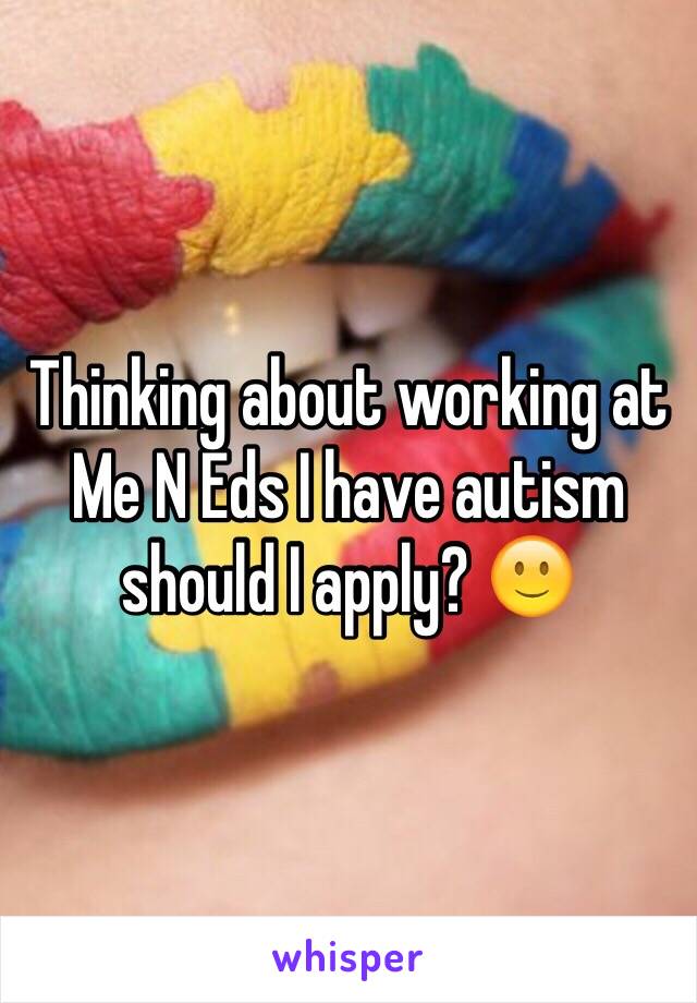 Thinking about working at Me N Eds I have autism should I apply? 🙂