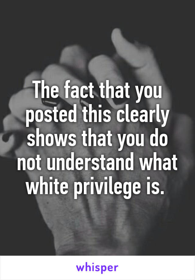 The fact that you posted this clearly shows that you do not understand what white privilege is. 