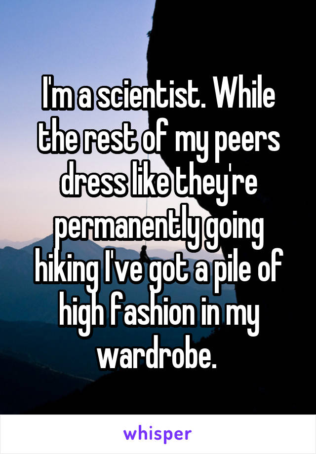 I'm a scientist. While the rest of my peers dress like they're permanently going hiking I've got a pile of high fashion in my wardrobe. 
