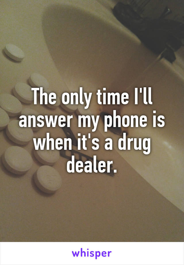 The only time I'll answer my phone is when it's a drug dealer.