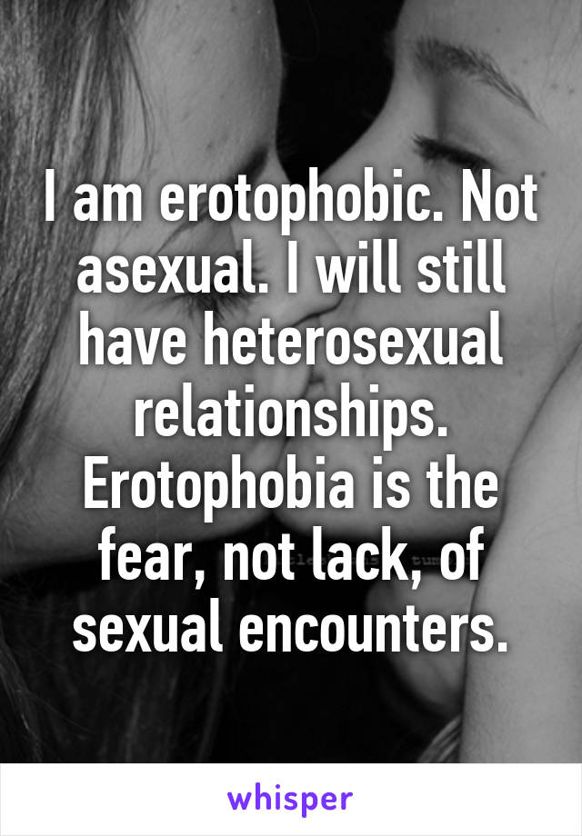 I am erotophobic. Not asexual. I will still have heterosexual relationships. Erotophobia is the fear, not lack, of sexual encounters.