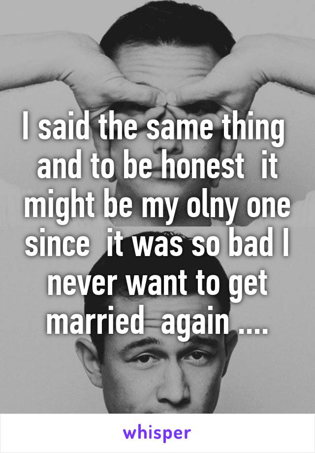 I said the same thing  and to be honest  it might be my olny one since  it was so bad I never want to get married  again ....