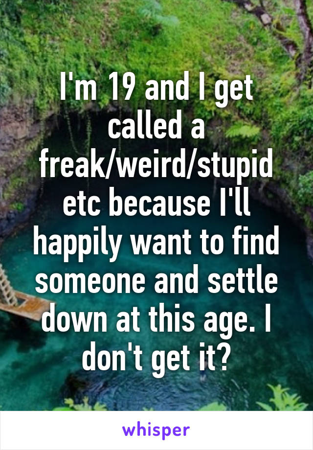 I'm 19 and I get called a freak/weird/stupid etc because I'll happily want to find someone and settle down at this age. I don't get it?