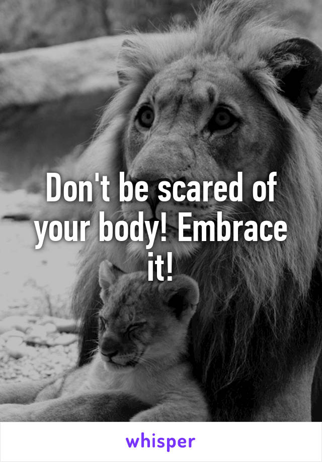 Don't be scared of your body! Embrace it!