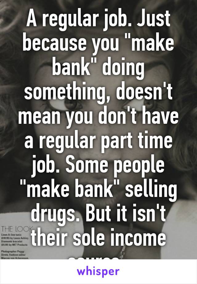 A regular job. Just because you "make bank" doing something, doesn't mean you don't have a regular part time job. Some people "make bank" selling drugs. But it isn't their sole income source. 