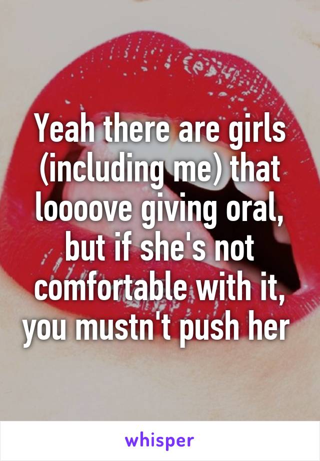 Yeah there are girls (including me) that loooove giving oral, but if she's not comfortable with it, you mustn't push her 