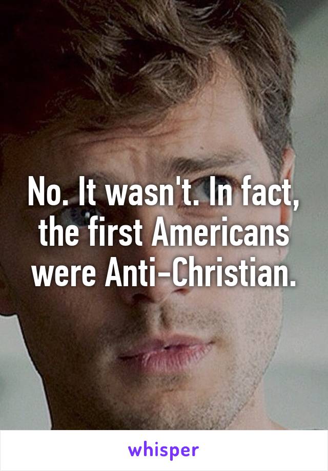 No. It wasn't. In fact, the first Americans were Anti-Christian.