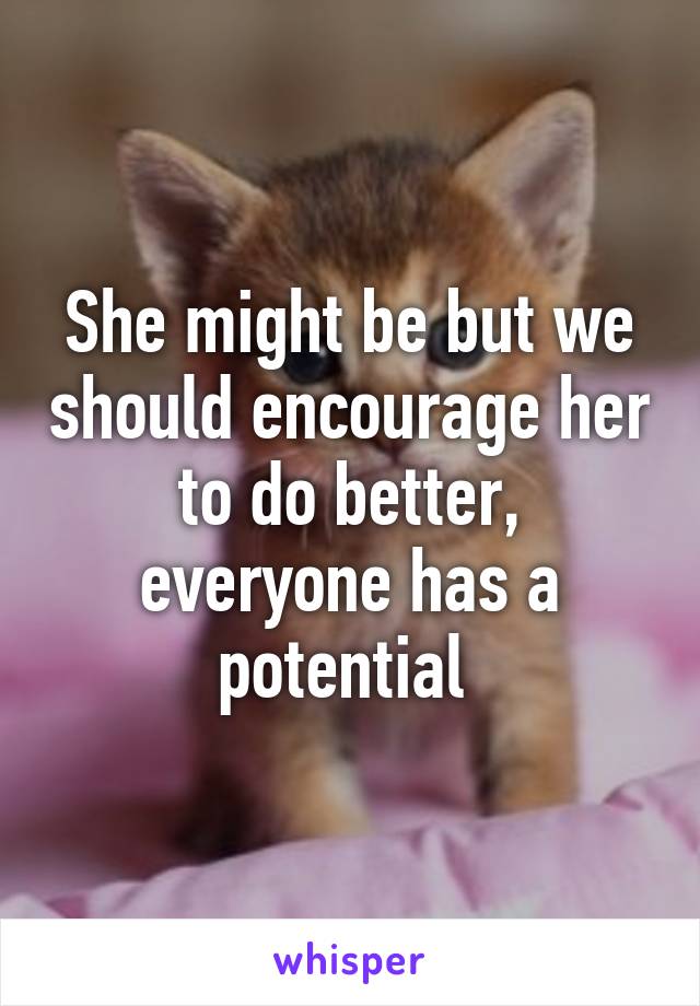 She might be but we should encourage her to do better, everyone has a potential 