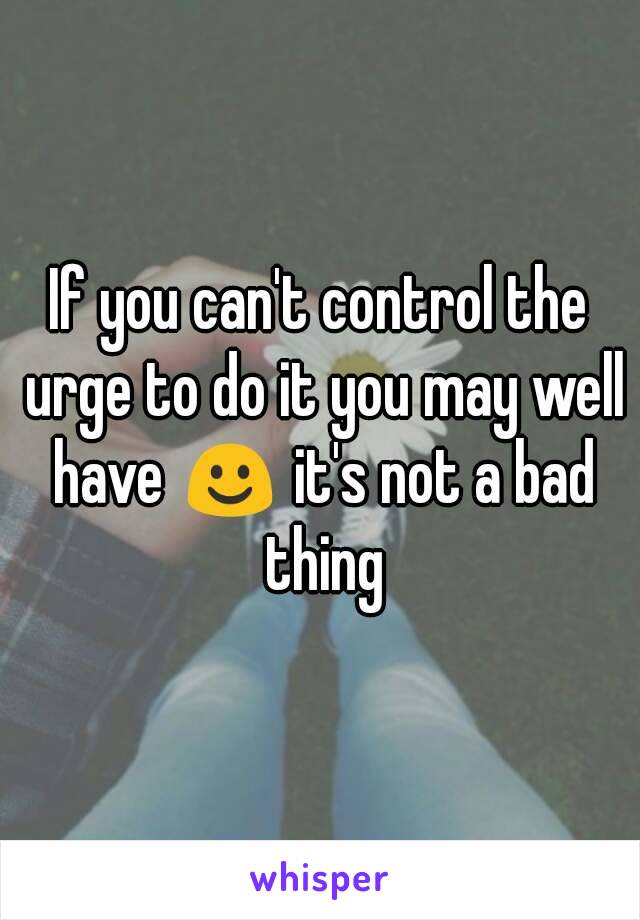 If you can't control the urge to do it you may well have ☺ it's not a bad thing