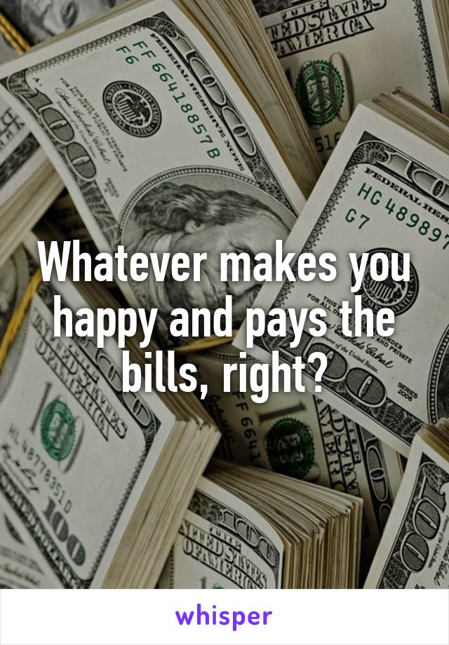 Whatever makes you happy and pays the bills, right?