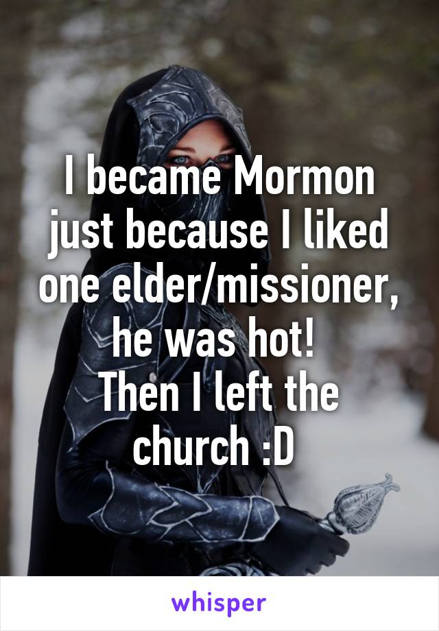 I became Mormon just because I liked one elder/missioner, he was hot! 
Then I left the church :D 