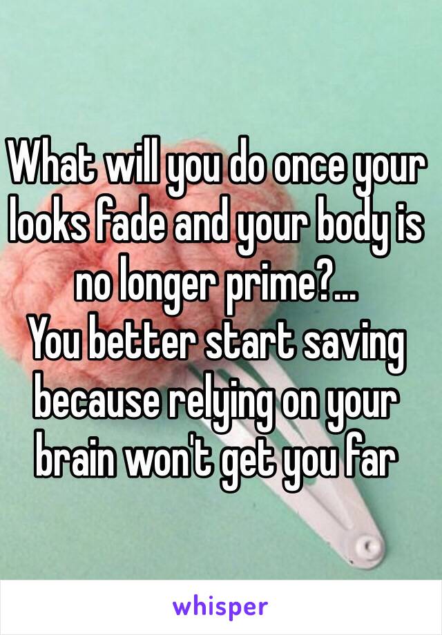 What will you do once your looks fade and your body is no longer prime?… 
You better start saving because relying on your brain won't get you far