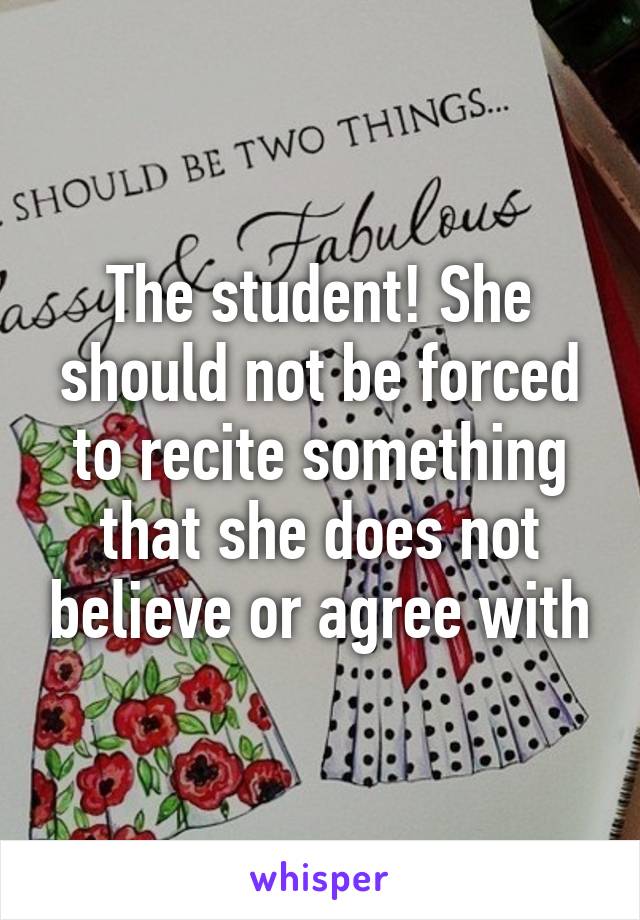 The student! She should not be forced to recite something that she does not believe or agree with