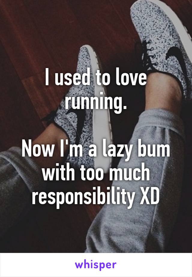 I used to love running.

Now I'm a lazy bum with too much responsibility XD