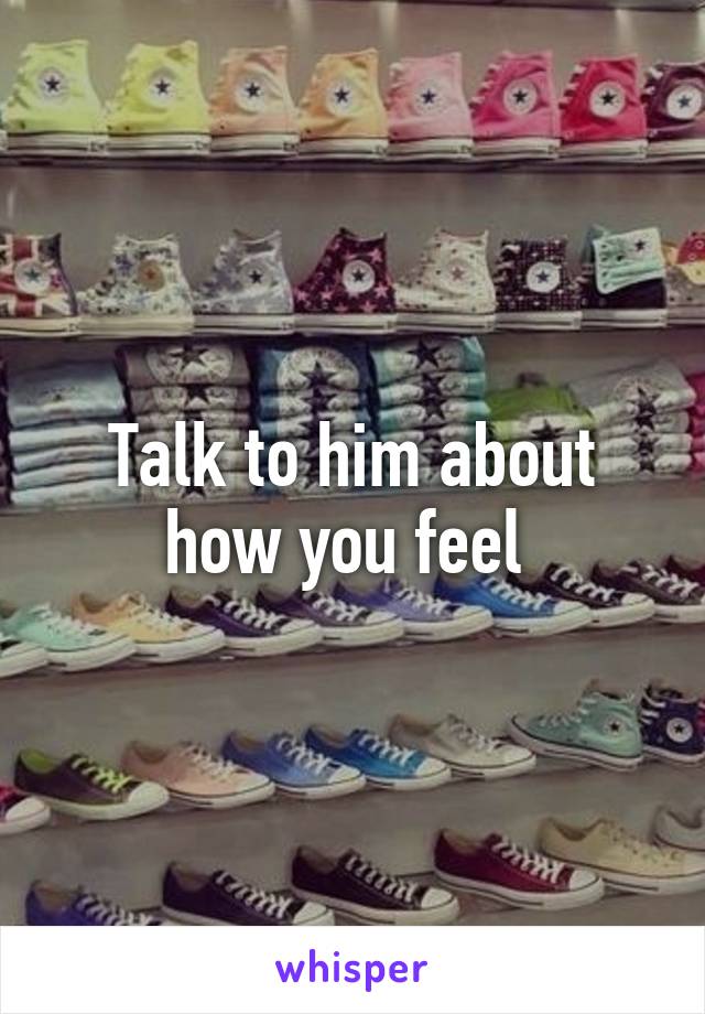 Talk to him about how you feel 