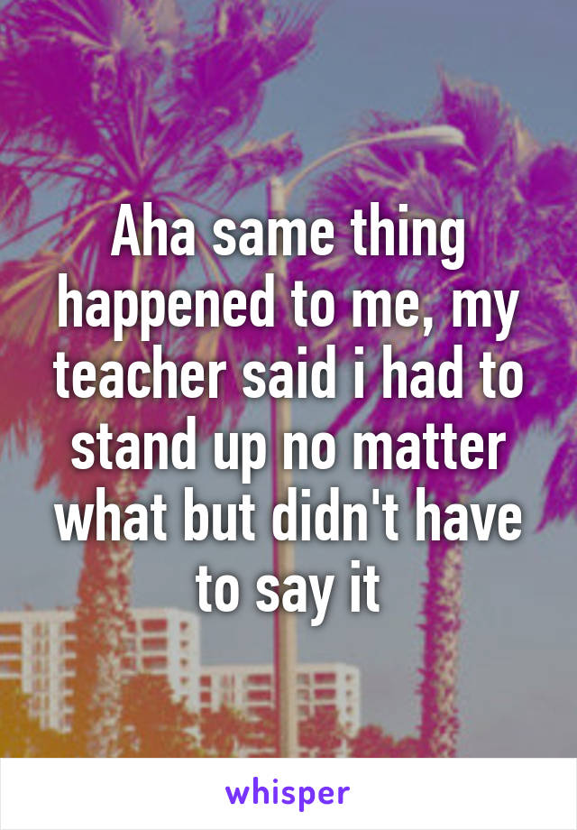 Aha same thing happened to me, my teacher said i had to stand up no matter what but didn't have to say it