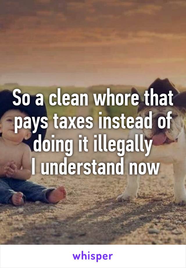 So a clean whore that pays taxes instead of doing it illegally
 I understand now