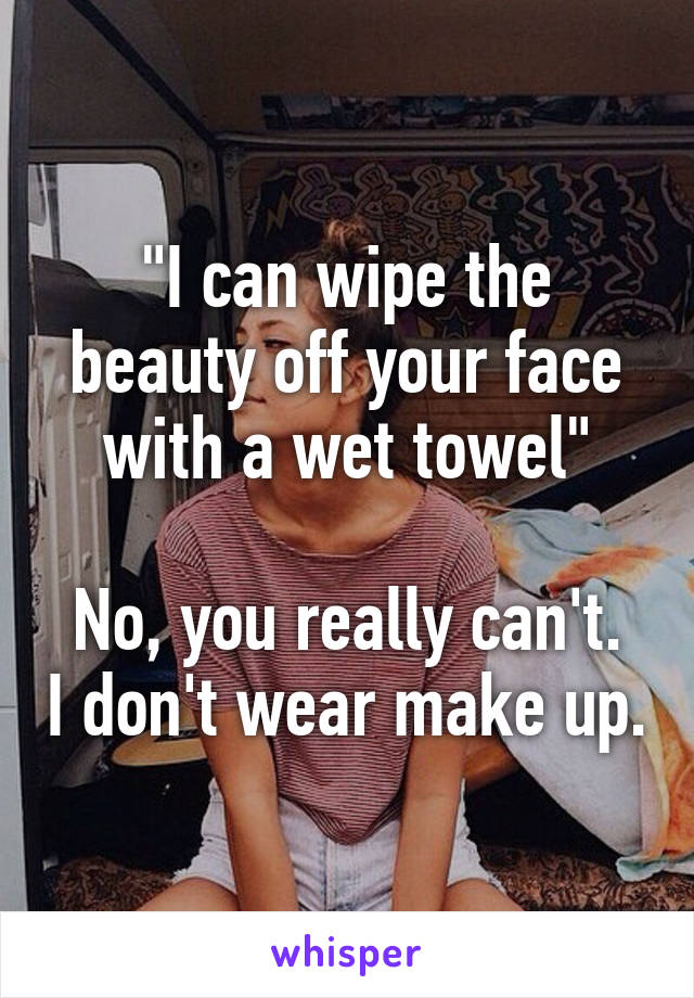 "I can wipe the beauty off your face with a wet towel"

No, you really can't. I don't wear make up.