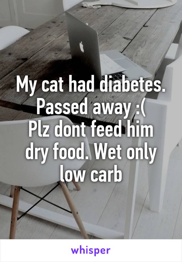 My cat had diabetes. Passed away :(
Plz dont feed him dry food. Wet only low carb