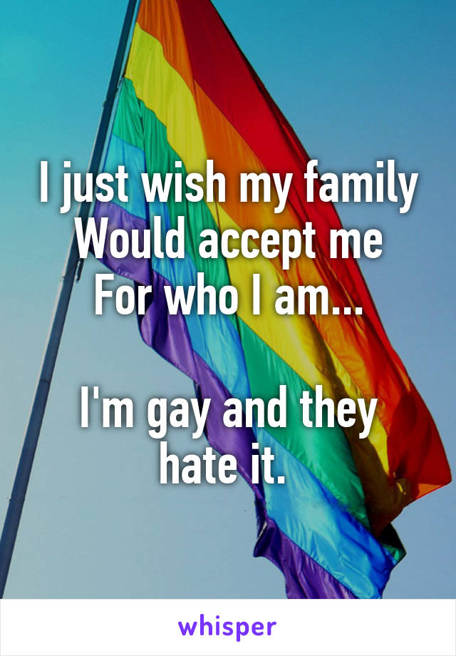 I just wish my family
Would accept me
For who I am...

I'm gay and they hate it. 