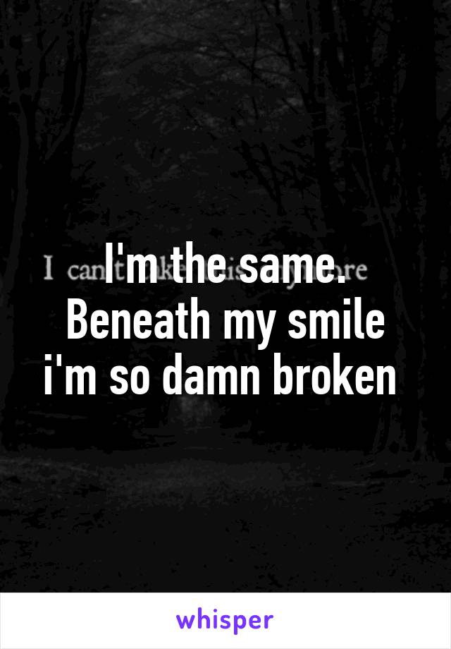 I'm the same.
Beneath my smile i'm so damn broken 