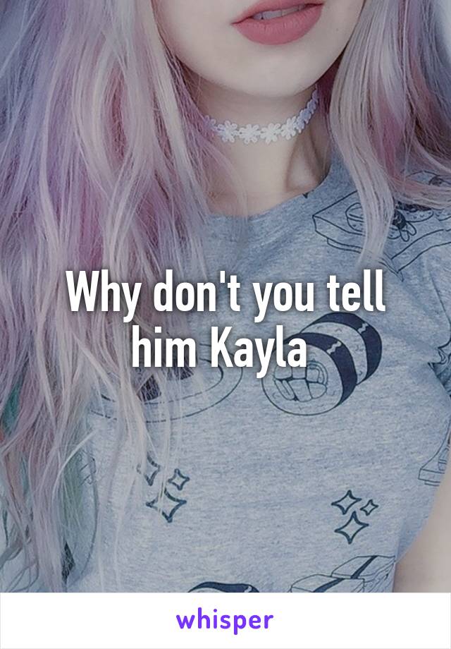 Why don't you tell him Kayla 