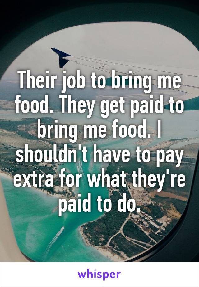 Their job to bring me food. They get paid to bring me food. I shouldn't have to pay extra for what they're paid to do.