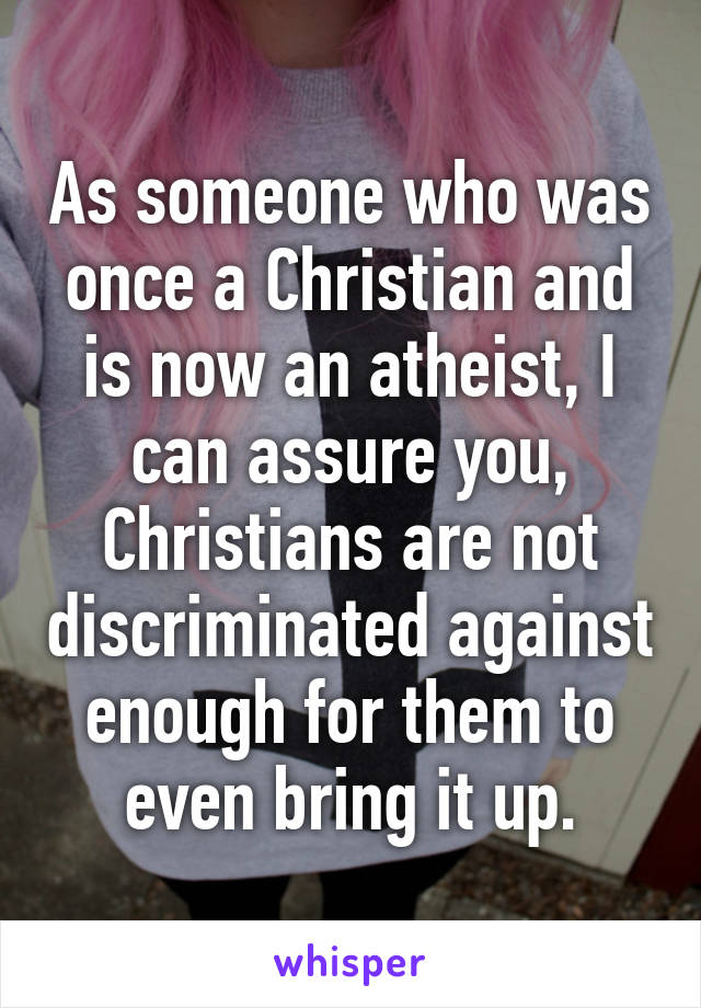 As someone who was once a Christian and is now an atheist, I can assure you, Christians are not discriminated against enough for them to even bring it up.