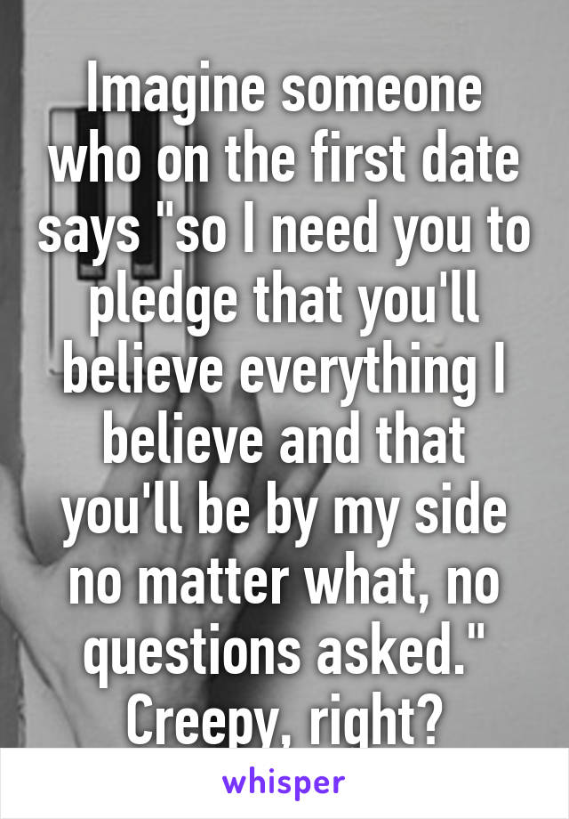 Imagine someone who on the first date says "so I need you to pledge that you'll believe everything I believe and that you'll be by my side no matter what, no questions asked."
Creepy, right?