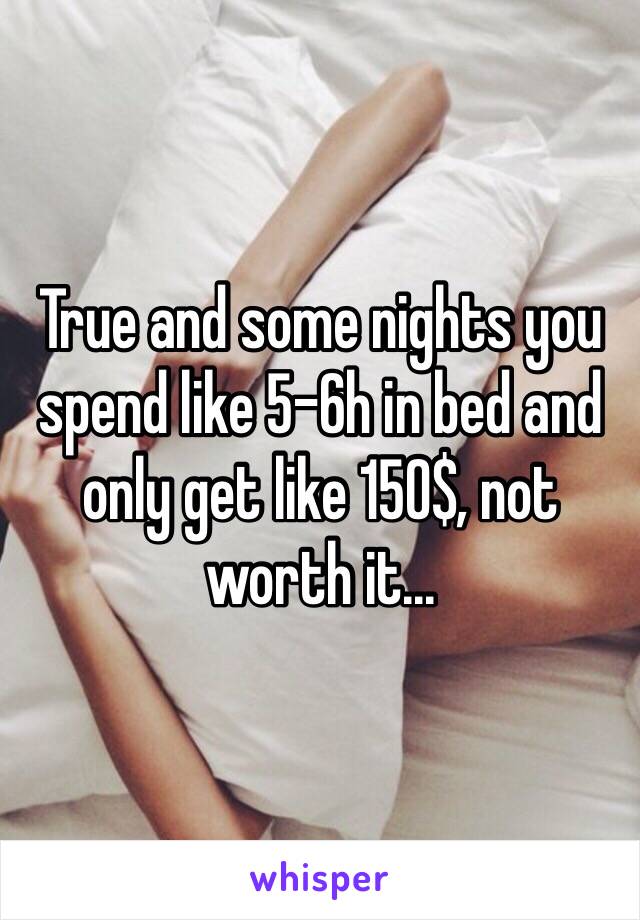 True and some nights you spend like 5-6h in bed and only get like 150$, not worth it...