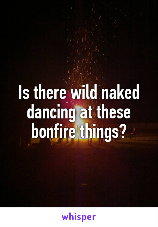 Is there wild naked dancing at these bonfire things?