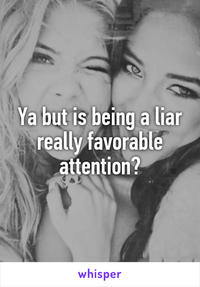 Ya but is being a liar really favorable attention?