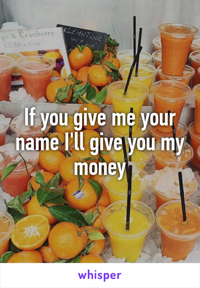 If you give me your name I'll give you my money