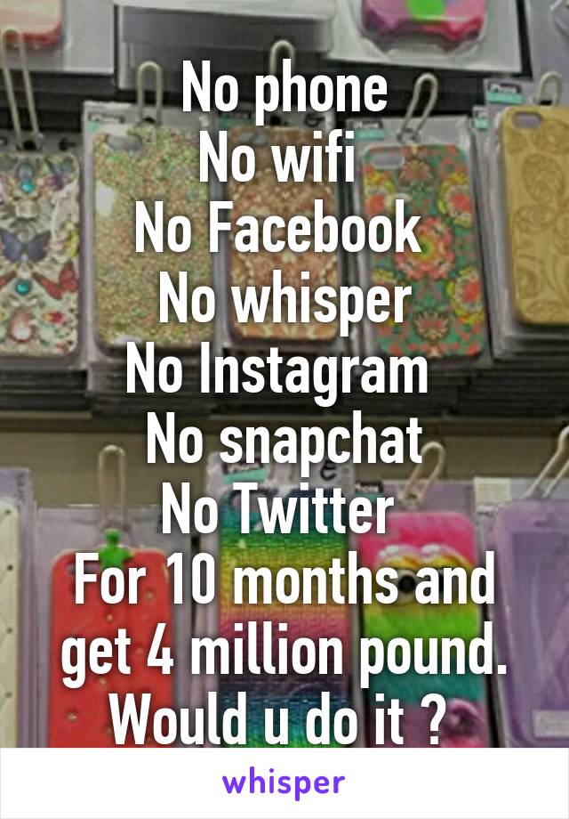 No phone
No wifi 
No Facebook 
No whisper
No Instagram 
No snapchat
No Twitter 
For 10 months and get 4 million pound. Would u do it ? 