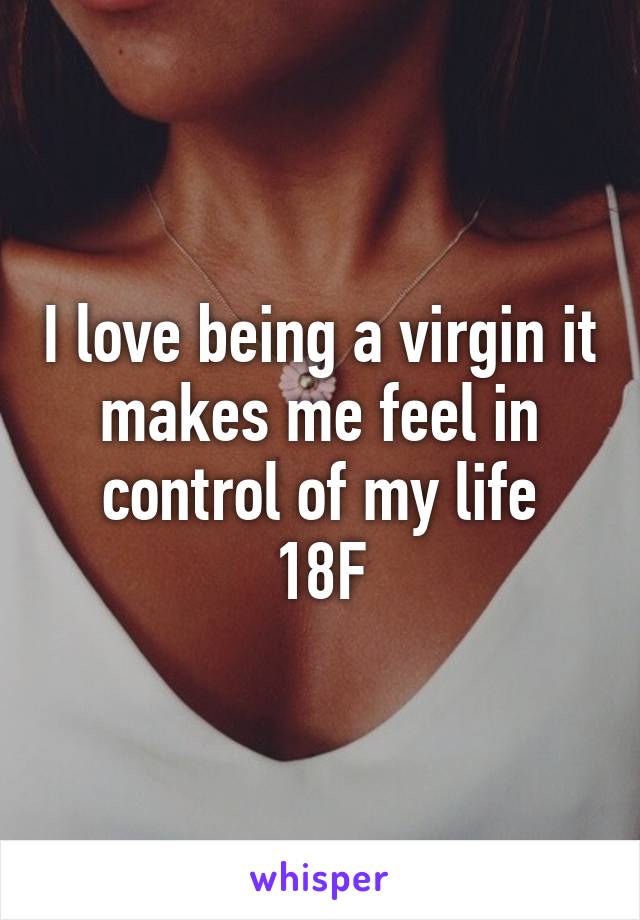 I love being a virgin it makes me feel in control of my life
18F