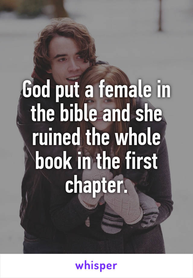 God put a female in the bible and she ruined the whole book in the first chapter.