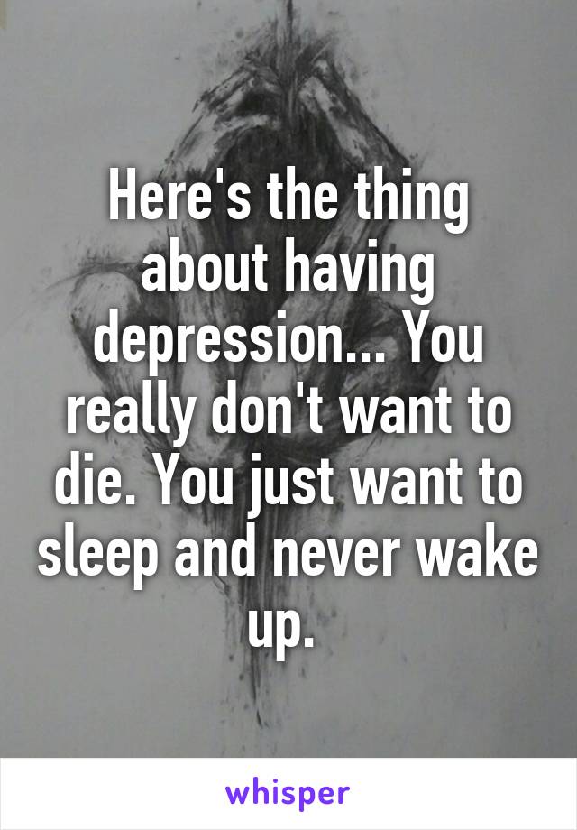 Here's the thing about having depression... You really don't want to die. You just want to sleep and never wake up. 