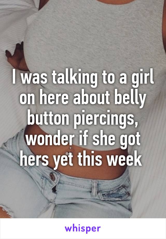 I was talking to a girl on here about belly button piercings, wonder if she got hers yet this week 