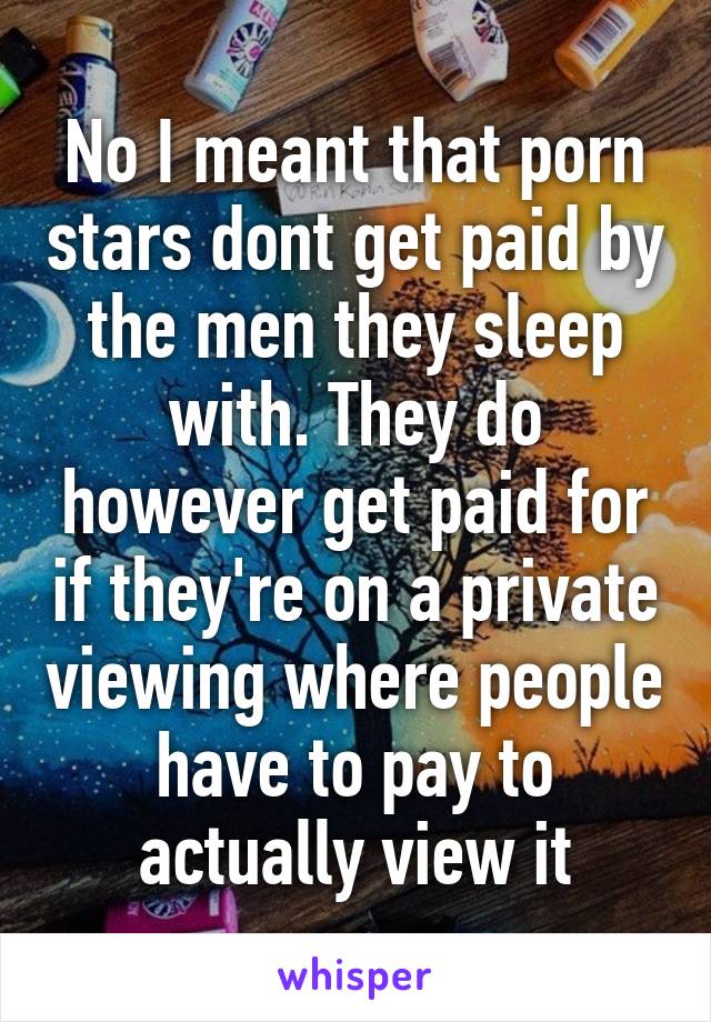 No I meant that porn stars dont get paid by the men they sleep with. They do however get paid for if they're on a private viewing where people have to pay to actually view it