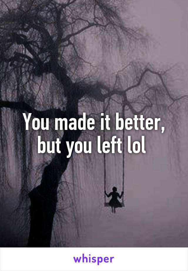 You made it better, but you left lol 