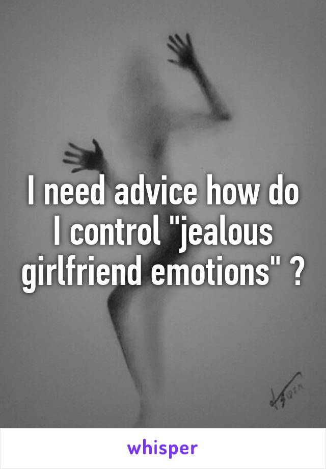 I need advice how do I control "jealous girlfriend emotions" ?