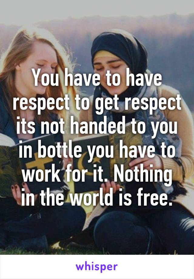 You have to have respect to get respect its not handed to you in bottle you have to work for it. Nothing in the world is free.